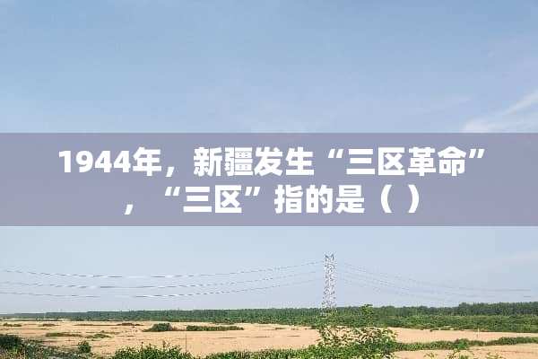 1944年，新疆发生“三区**”，“三区”指的是（ ）