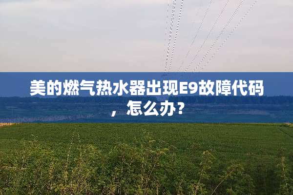 美的燃气热水器出现E9故障代码，怎么办？
