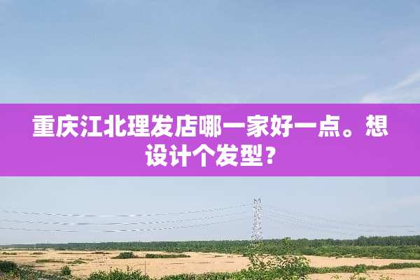 重庆江北理发店哪一家好一点。想设计个发型？