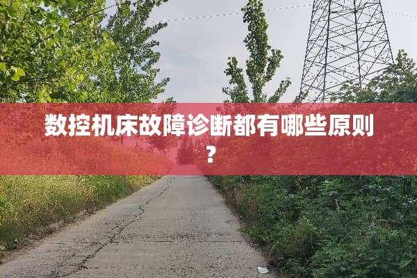 数控机床故障诊断都有哪些原则？