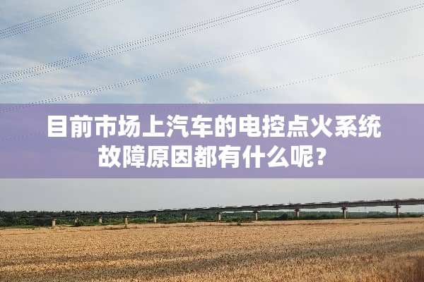 目前市场上汽车的电控点火系统故障原因都有什么呢？