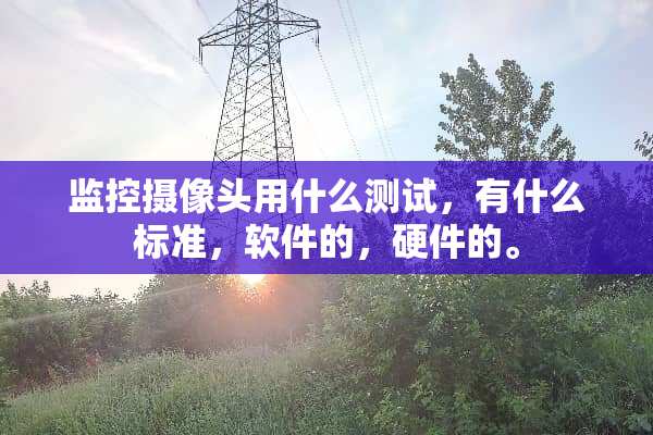 监控**头用什么测试，有什么标准，软件的，硬件的。