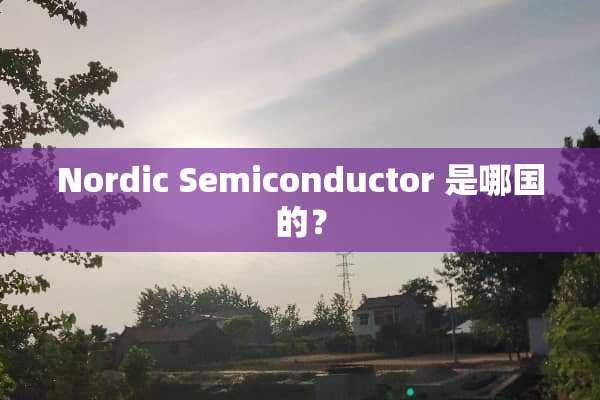 Nordic Semiconductor 是哪国的？