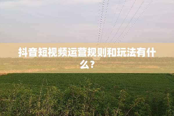 抖音短视频运营规则和玩法有什么？