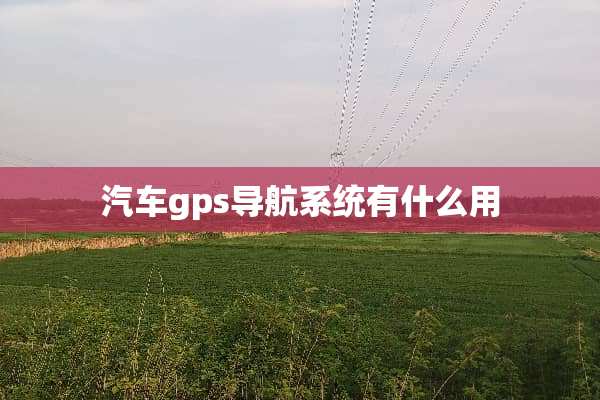 汽车gps导航系统有什么用