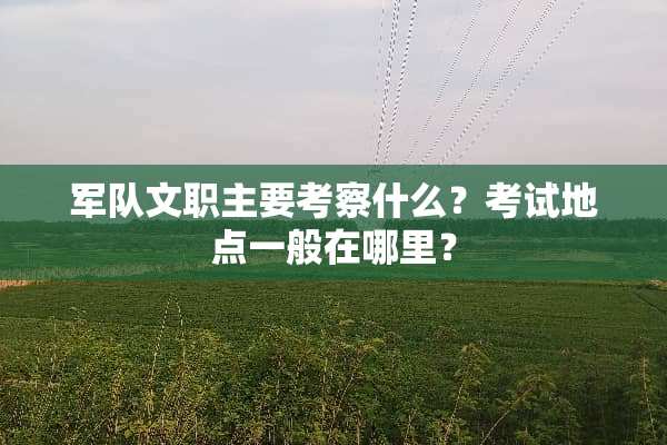 **文职主要考察什么？考试地点一般在哪里？