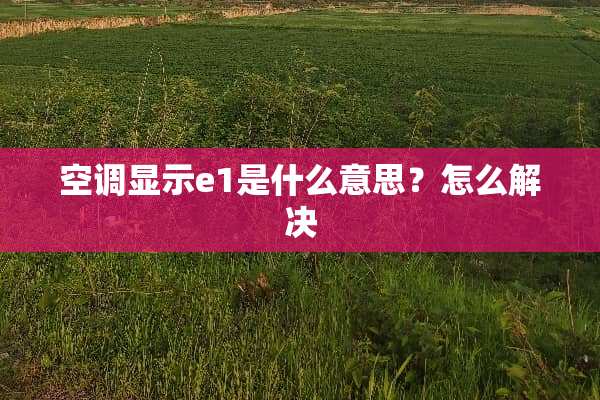 空调显示e1是什么意思？怎么解决