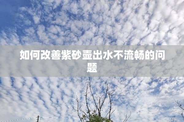 如何改善紫砂壶出水不流畅的问题