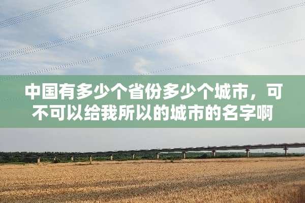 中国有多少个省份多少个城市，可不可以给我所以的城市的名字啊