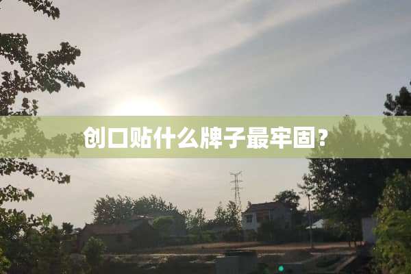 创口贴什么牌子最牢固？