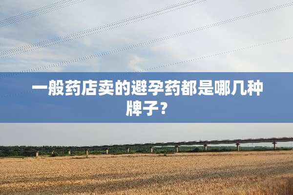 一般药店卖的避孕药都是哪几种牌子？