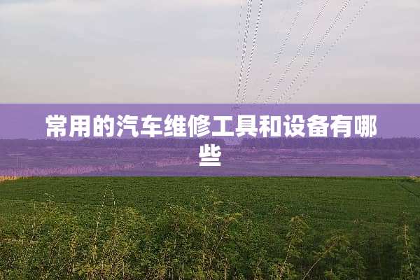 常用的汽车维修工具和设备有哪些