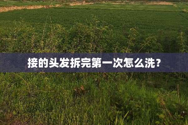 接的头发拆完第一次怎么洗？