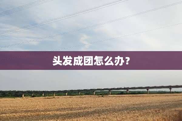 头发成团怎么办？