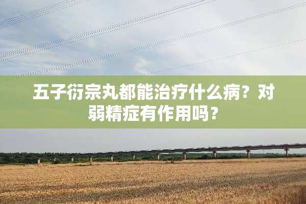 五子衍宗丸都能治疗什么病？对弱精症有作用吗？