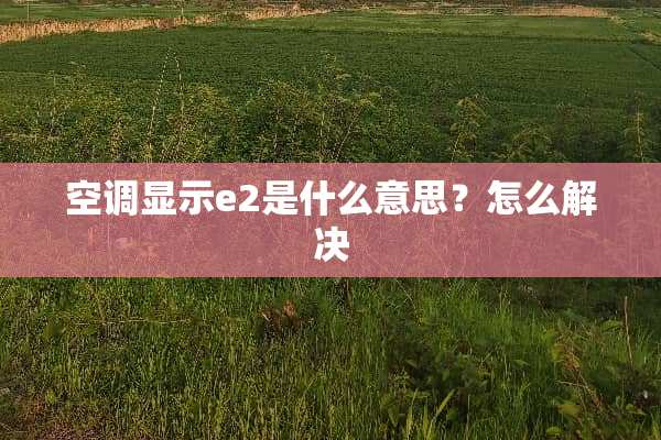 空调显示e2是什么意思？怎么解决