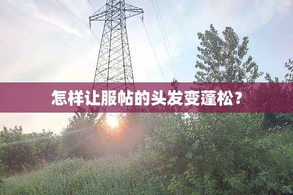 怎样让服帖的头发变蓬松？