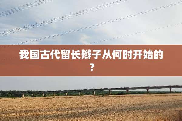 我国古代留长辫子从何时开始的？