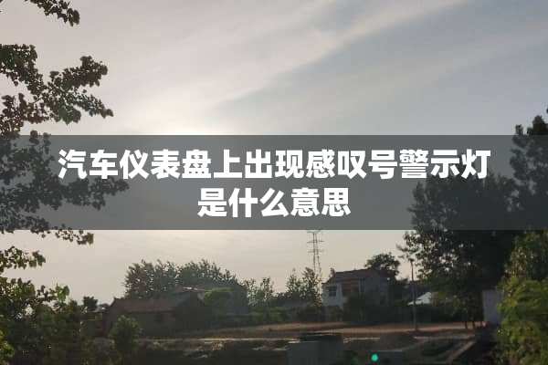 汽车仪表盘上出现感叹号警示灯是什么意思