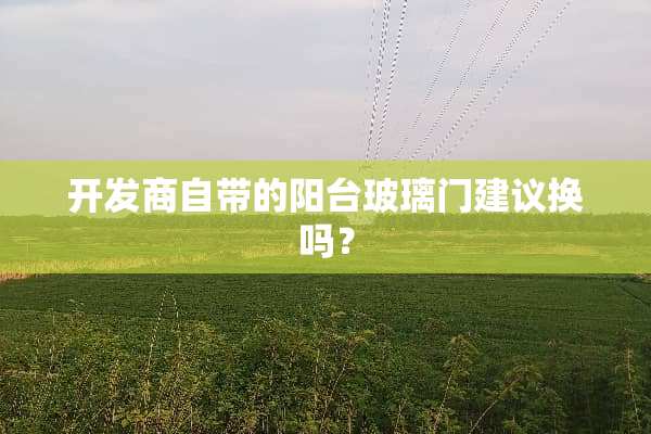 开发商自带的阳台玻璃门建议换吗？
