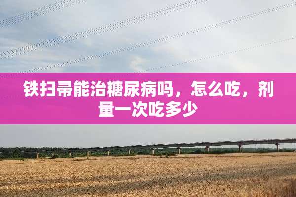 铁扫帚能治糖尿病吗，怎么吃，剂量一次吃多少
