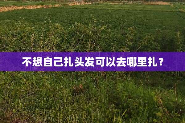 不想自己扎头发可以去哪里扎？