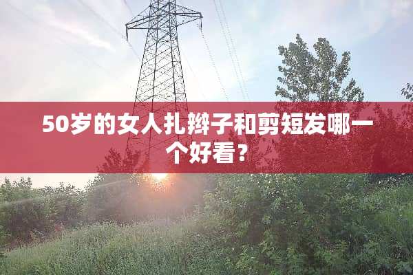 50岁的女人扎辫子和剪短发哪一个好看？
