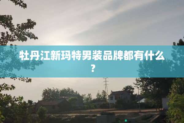 牡丹江新玛特男装品牌都有什么？