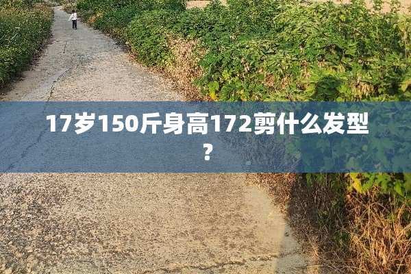 17岁150斤身高172剪什么发型？