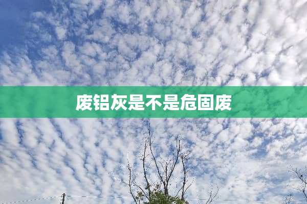 废铝灰是不是危固废