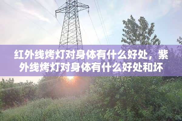红外线烤灯对身体有什么好处，紫外线烤灯对身体有什么好处和坏处？