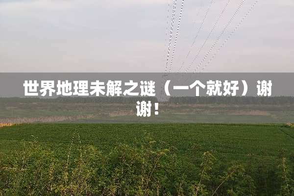 世界地理未解之谜（一个就好）谢谢！