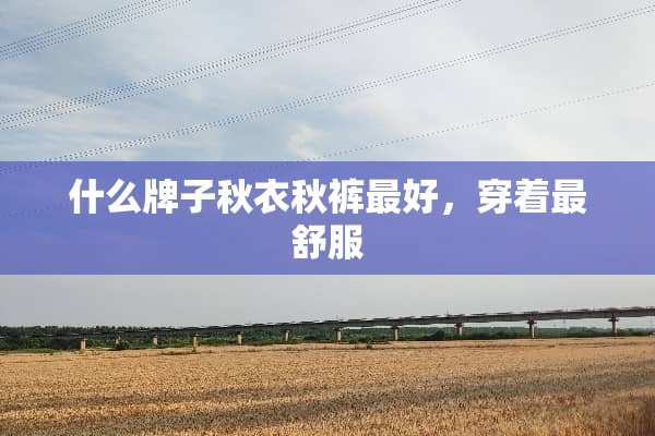 什么牌子秋衣秋裤最好，穿着最舒服