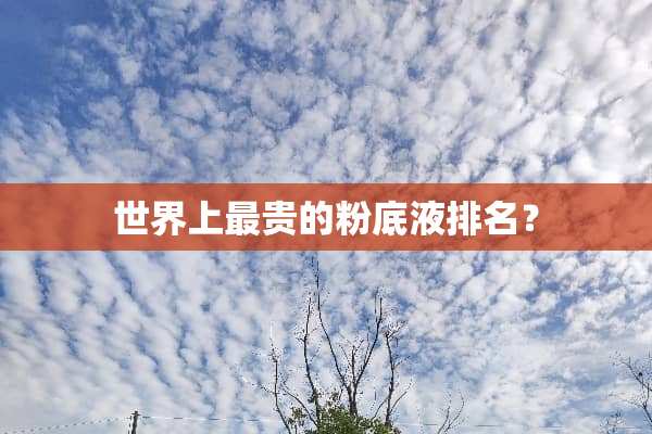 世界上最贵的粉底液排名？