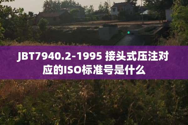 JBT7940.2-1995 接头式压注对应的ISO标准号是什么