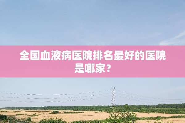 全国血液病医院排名最好的医院是哪家？