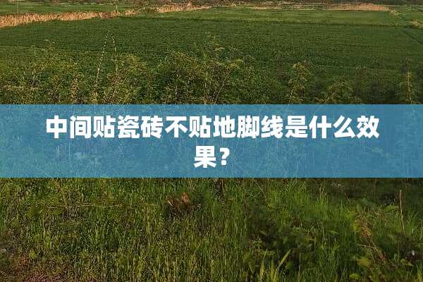 中间贴瓷砖不贴地脚线是什么效果？