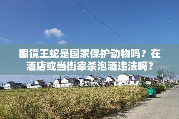 眼镜王蛇是国家保护动物吗？在酒店或当街宰杀泡酒违法吗？
