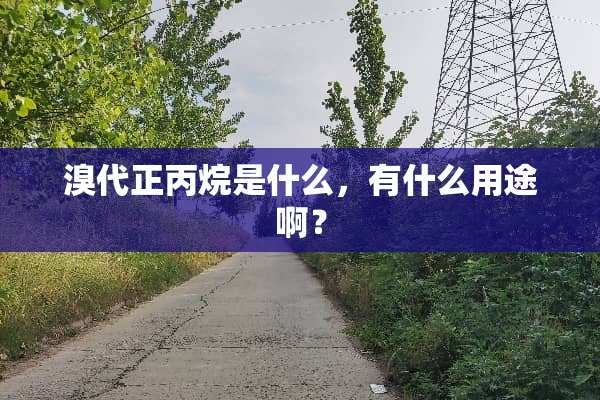 溴代正丙烷是什么，有什么用途啊？