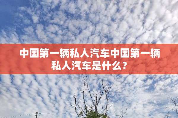 中国第一辆私人汽车中国第一辆私人汽车是什么？