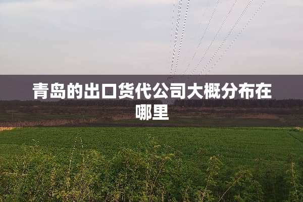 青岛的出口货代公司大概分布在哪里