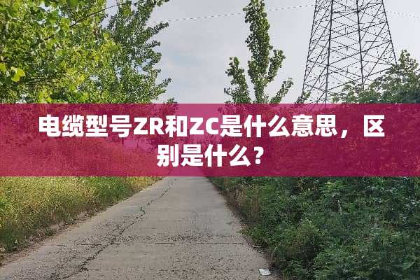 电缆型号ZR和ZC是什么意思，区别是什么？
