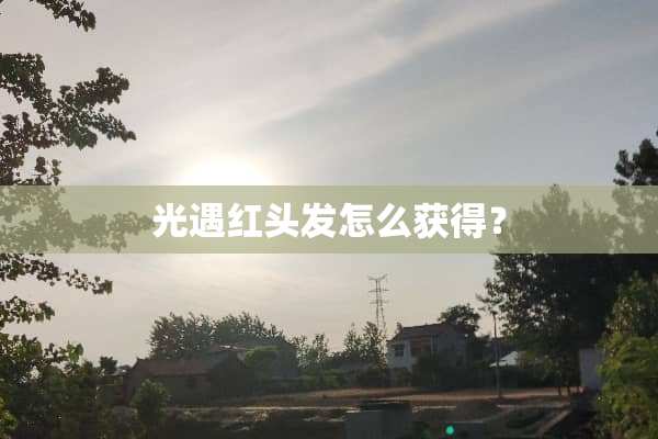 光遇红头发怎么获得？
