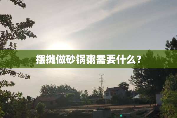 摆摊做砂锅粥需要什么？
