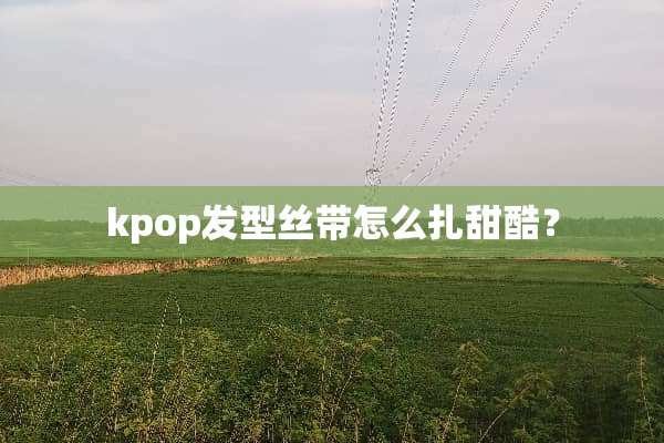 kpop发型丝带怎么扎甜酷？