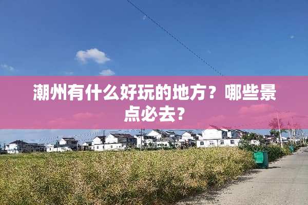 潮州有什么好玩的地方？哪些景点必去？