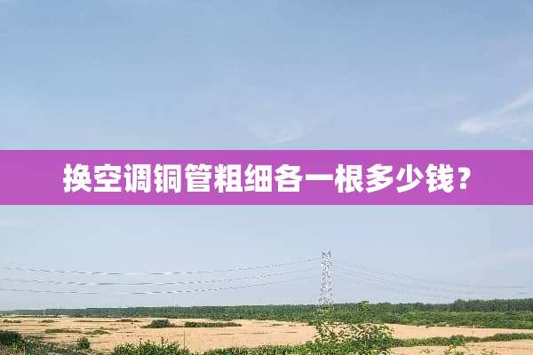 换空调铜管粗细各一根多少钱？