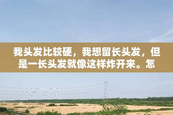 我头发比较硬，我想留长头发，但是一长头发就像这样炸开来。怎么办？