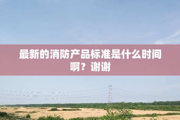 最新的消防产品标准是什么时间啊？谢谢