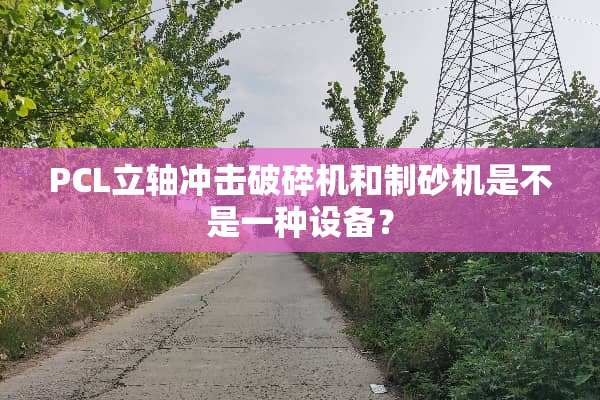 PCL立轴冲击***和制砂机是不是一种设备？